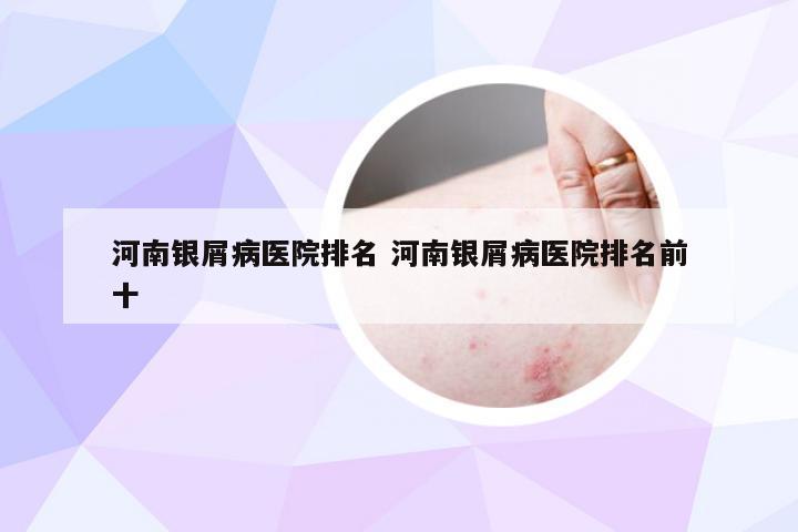 河南银屑病医院排名 河南银屑病医院排名前十
