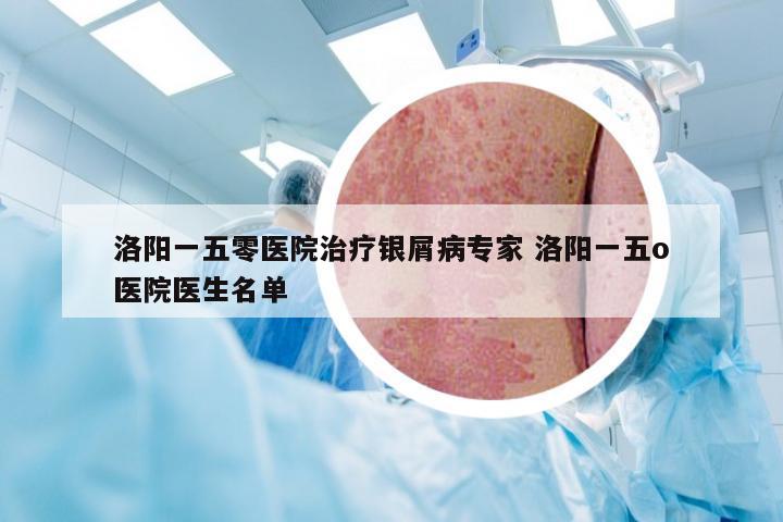 洛阳一五零医院治疗银屑病专家 洛阳一五o医院医生名单