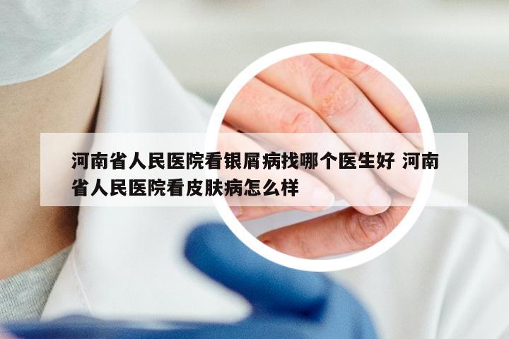 河南省人民医院看银屑病找哪个医生好 河南省人民医院看皮肤病怎么样