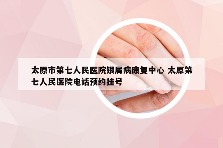 太原市第七人民医院银屑病康复中心 太原第七人民医院电话预约挂号