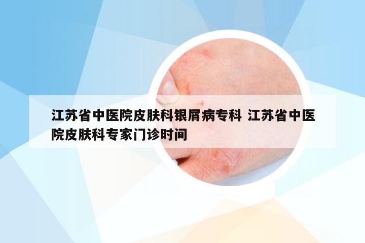 江苏省中医院皮肤科银屑病专科 江苏省中医院皮肤科专家门诊时间