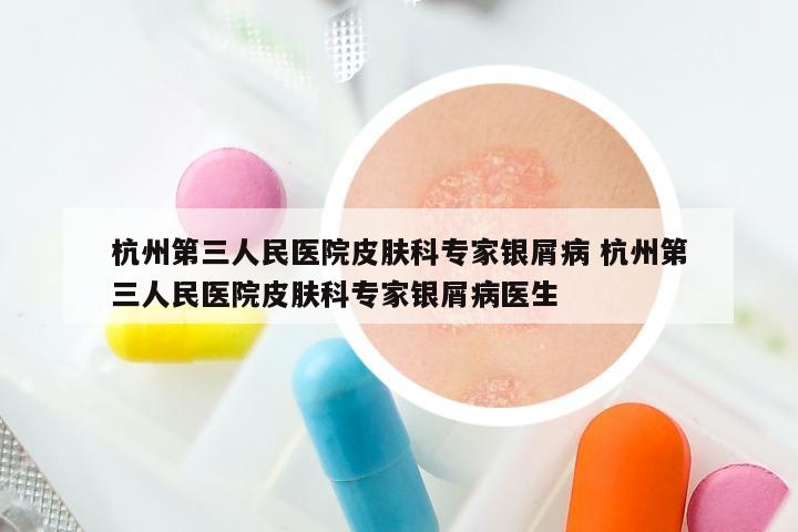 杭州第三人民医院皮肤科专家银屑病 杭州第三人民医院皮肤科专家银屑病医生