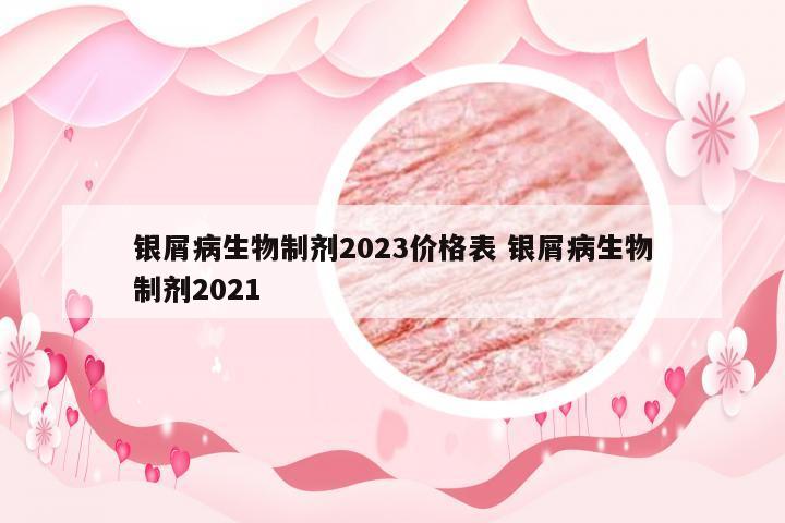 银屑病生物制剂2023价格表 银屑病生物制剂2021