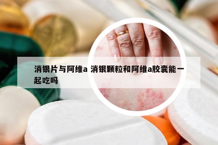 消银片与阿维a 消银颗粒和阿维a胶囊能一起吃吗