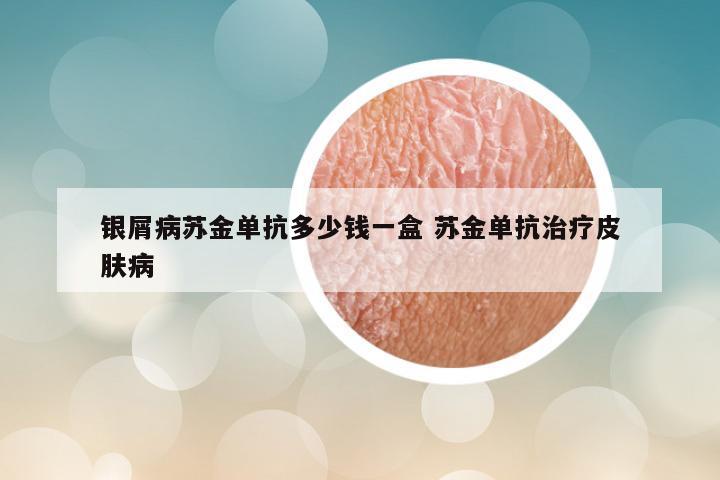 银屑病苏金单抗多少钱一盒 苏金单抗治疗皮肤病