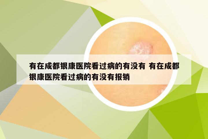 有在成都银康医院看过病的有没有 有在成都银康医院看过病的有没有报销