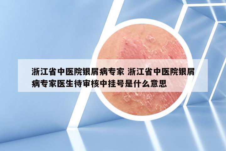 浙江省中医院银屑病专家 浙江省中医院银屑病专家医生待审核中挂号是什么意思
