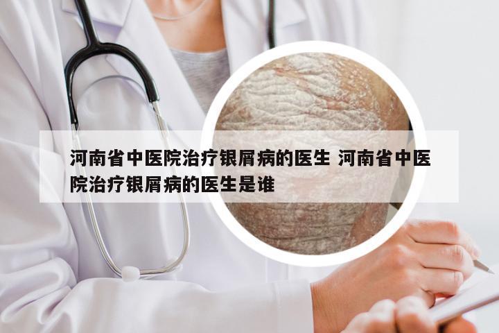 河南省中医院治疗银屑病的医生 河南省中医院治疗银屑病的医生是谁