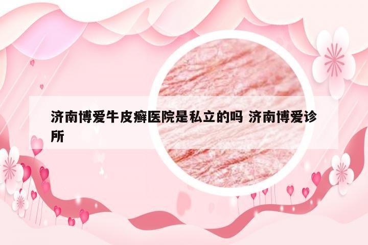 济南博爱牛皮癣医院是私立的吗 济南博爱诊所