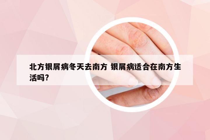 北方银屑病冬天去南方 银屑病适合在南方生活吗?