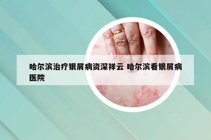 哈尔滨治疗银屑病资深祥云 哈尔滨看银屑病医院