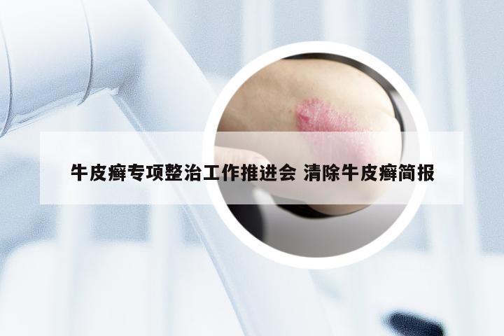 牛皮癣专项整治工作推进会 清除牛皮癣简报