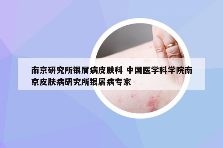 南京研究所银屑病皮肤科 中国医学科学院南京皮肤病研究所银屑病专家